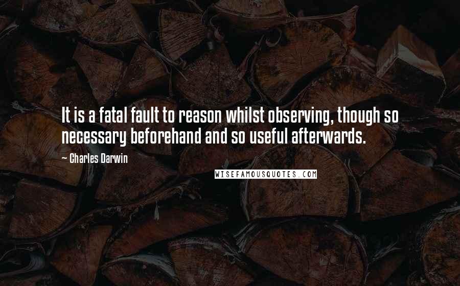 Charles Darwin Quotes: It is a fatal fault to reason whilst observing, though so necessary beforehand and so useful afterwards.