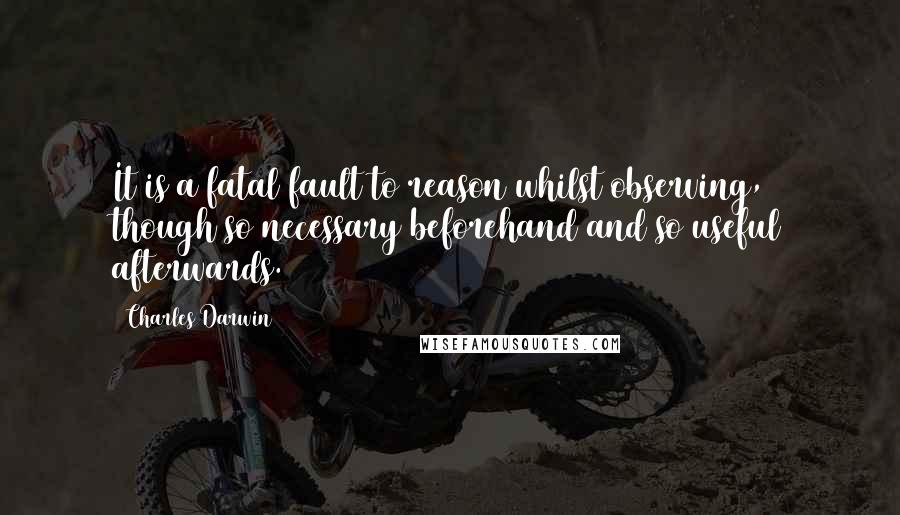 Charles Darwin Quotes: It is a fatal fault to reason whilst observing, though so necessary beforehand and so useful afterwards.