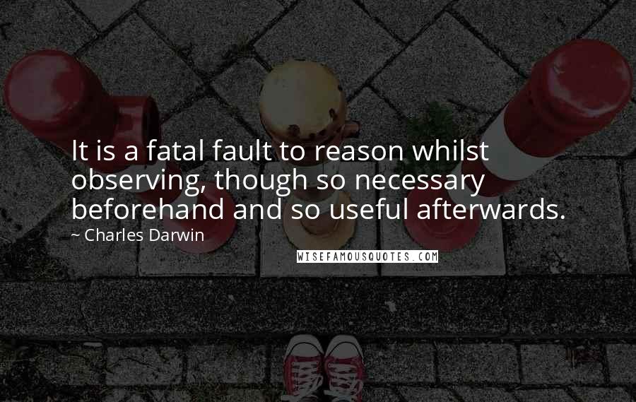 Charles Darwin Quotes: It is a fatal fault to reason whilst observing, though so necessary beforehand and so useful afterwards.