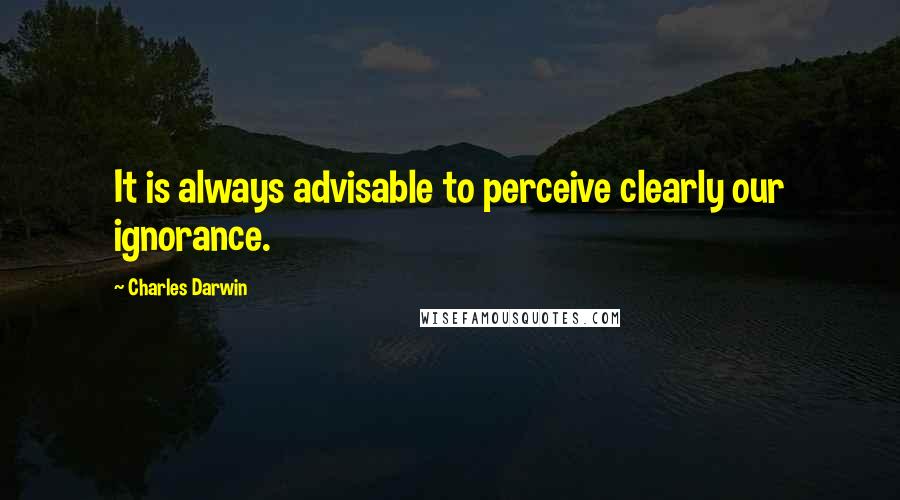 Charles Darwin Quotes: It is always advisable to perceive clearly our ignorance.