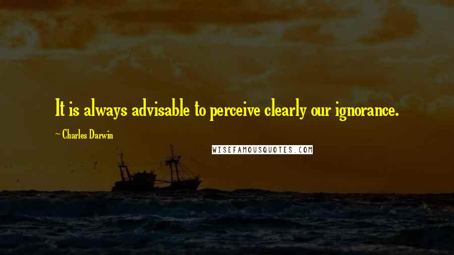 Charles Darwin Quotes: It is always advisable to perceive clearly our ignorance.