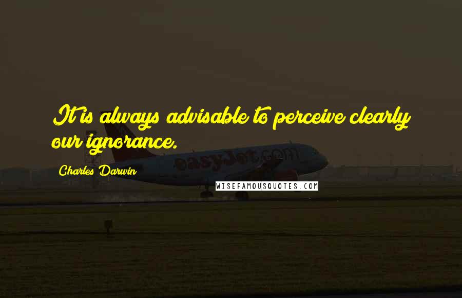 Charles Darwin Quotes: It is always advisable to perceive clearly our ignorance.