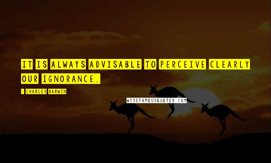Charles Darwin Quotes: It is always advisable to perceive clearly our ignorance.