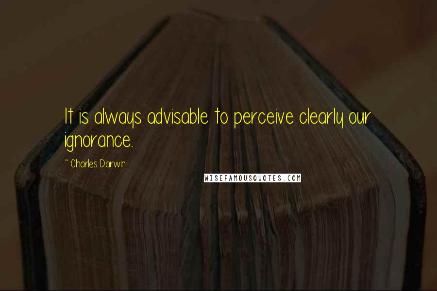 Charles Darwin Quotes: It is always advisable to perceive clearly our ignorance.