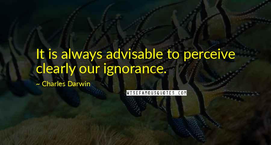 Charles Darwin Quotes: It is always advisable to perceive clearly our ignorance.