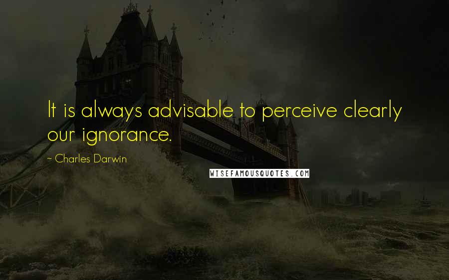 Charles Darwin Quotes: It is always advisable to perceive clearly our ignorance.