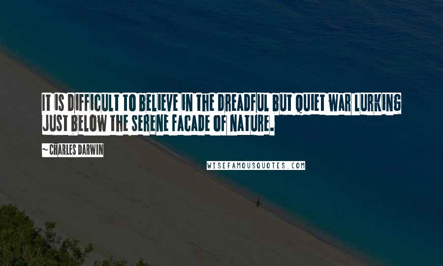 Charles Darwin Quotes: It is difficult to believe in the dreadful but quiet war lurking just below the serene facade of nature.