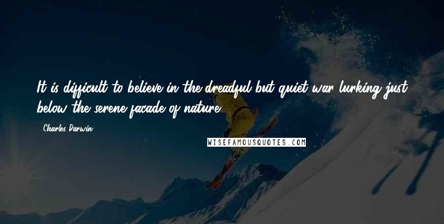 Charles Darwin Quotes: It is difficult to believe in the dreadful but quiet war lurking just below the serene facade of nature.