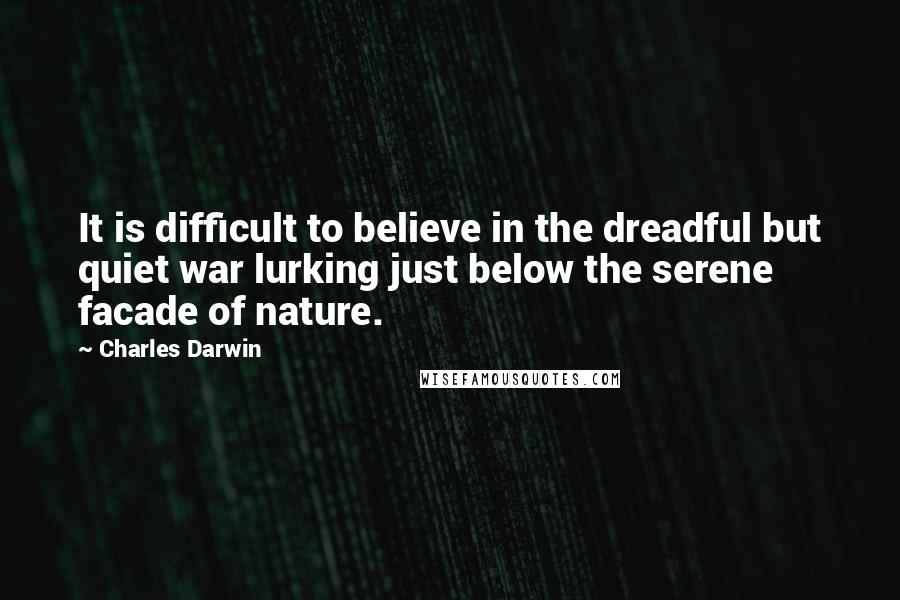 Charles Darwin Quotes: It is difficult to believe in the dreadful but quiet war lurking just below the serene facade of nature.