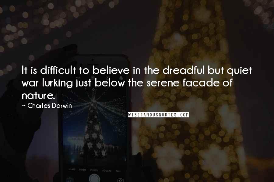 Charles Darwin Quotes: It is difficult to believe in the dreadful but quiet war lurking just below the serene facade of nature.