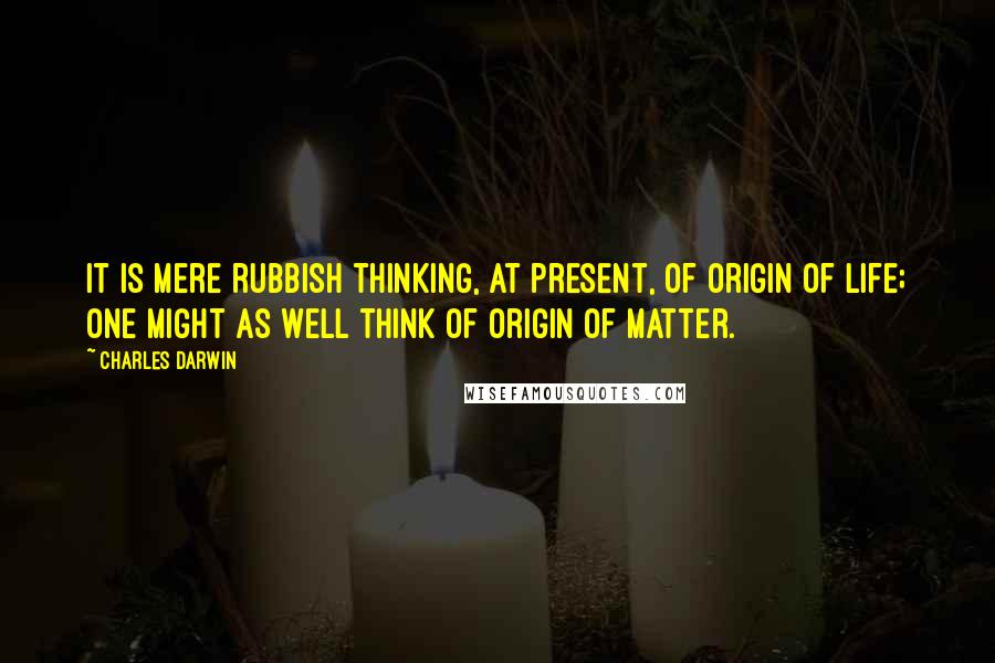Charles Darwin Quotes: It is mere rubbish thinking, at present, of origin of life; one might as well think of origin of matter.