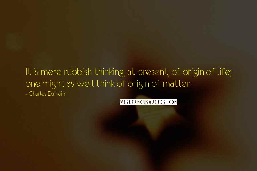 Charles Darwin Quotes: It is mere rubbish thinking, at present, of origin of life; one might as well think of origin of matter.