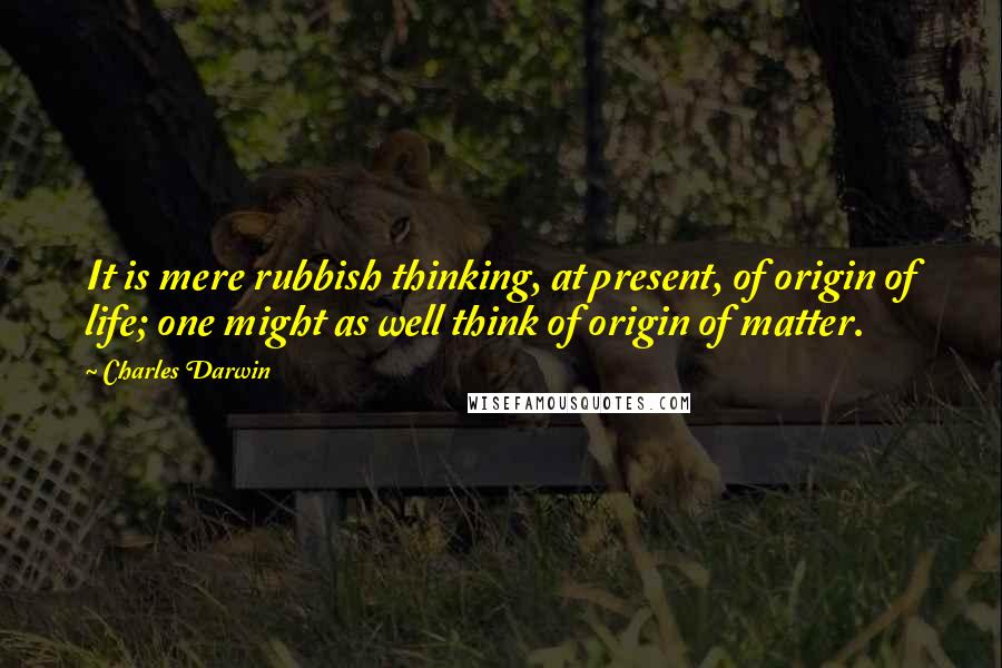 Charles Darwin Quotes: It is mere rubbish thinking, at present, of origin of life; one might as well think of origin of matter.