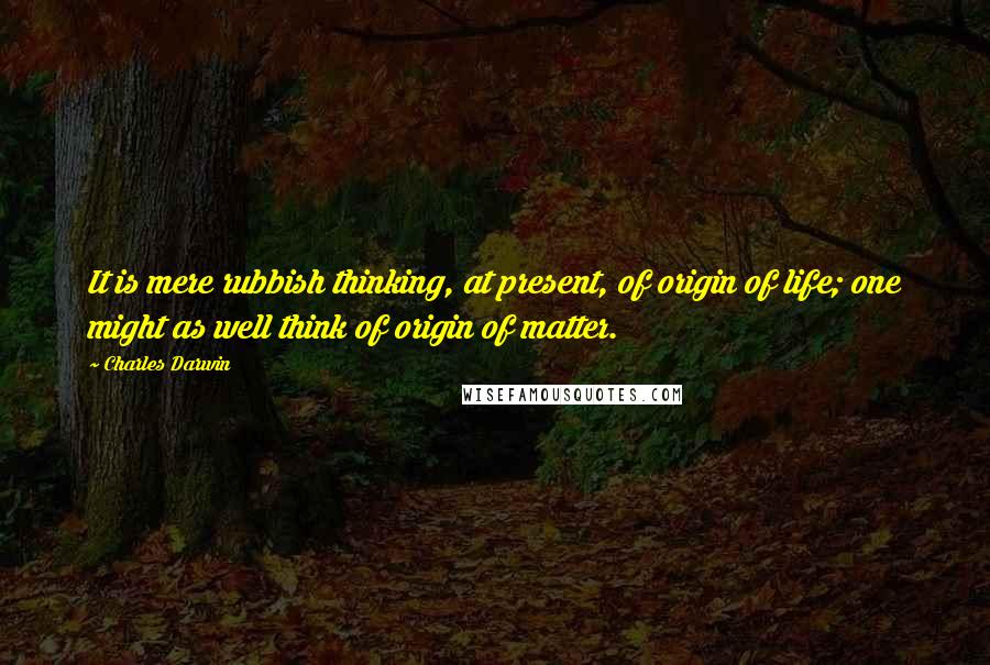 Charles Darwin Quotes: It is mere rubbish thinking, at present, of origin of life; one might as well think of origin of matter.