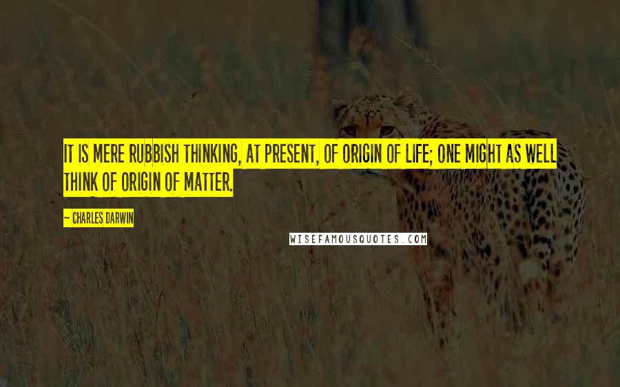 Charles Darwin Quotes: It is mere rubbish thinking, at present, of origin of life; one might as well think of origin of matter.