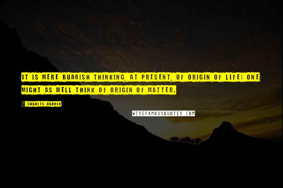 Charles Darwin Quotes: It is mere rubbish thinking, at present, of origin of life; one might as well think of origin of matter.