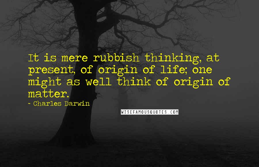 Charles Darwin Quotes: It is mere rubbish thinking, at present, of origin of life; one might as well think of origin of matter.