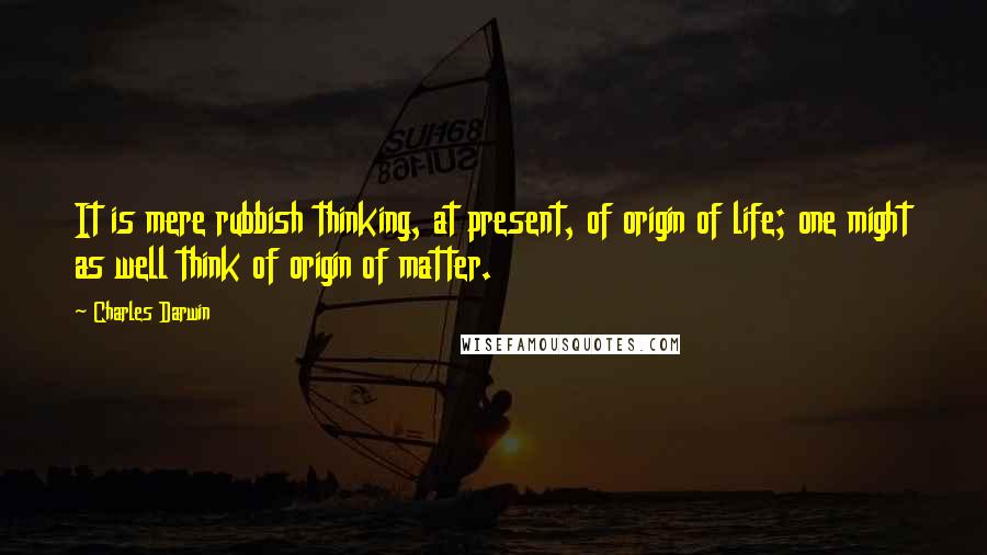 Charles Darwin Quotes: It is mere rubbish thinking, at present, of origin of life; one might as well think of origin of matter.