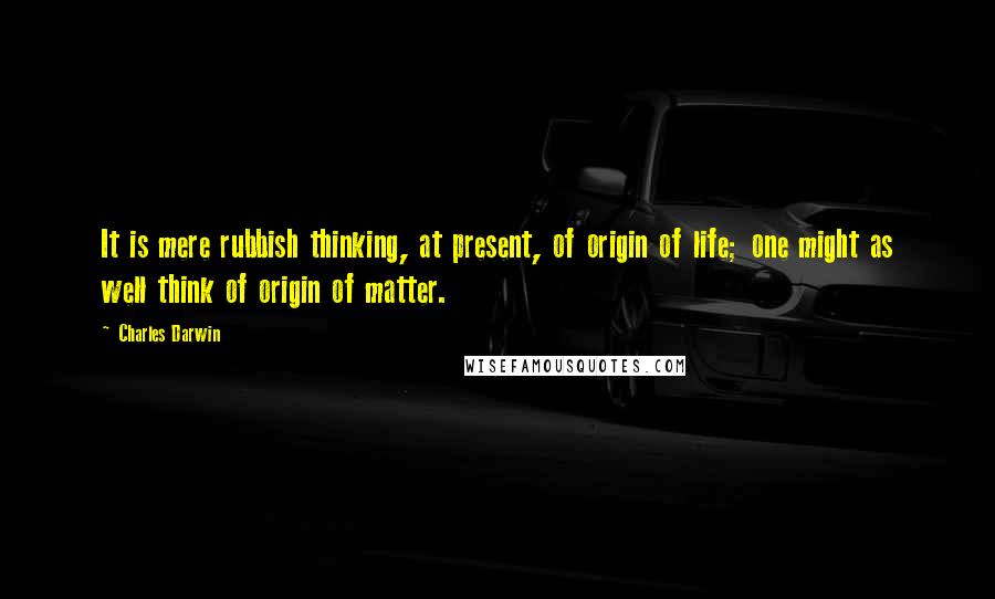 Charles Darwin Quotes: It is mere rubbish thinking, at present, of origin of life; one might as well think of origin of matter.