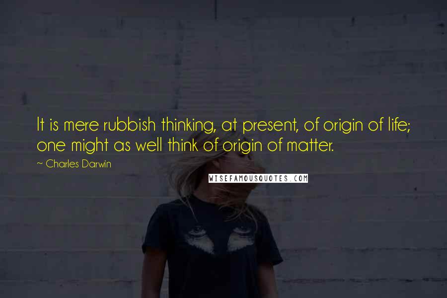 Charles Darwin Quotes: It is mere rubbish thinking, at present, of origin of life; one might as well think of origin of matter.