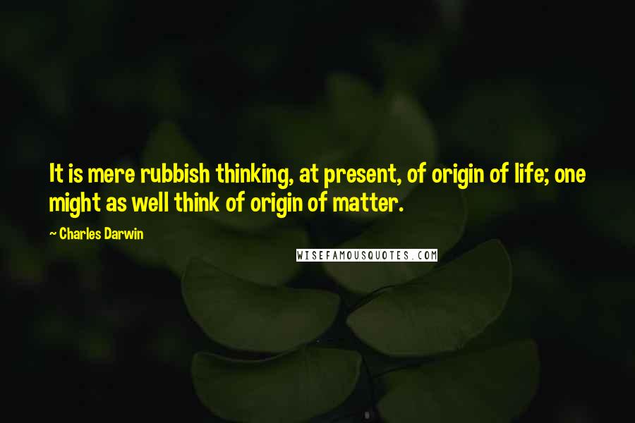 Charles Darwin Quotes: It is mere rubbish thinking, at present, of origin of life; one might as well think of origin of matter.