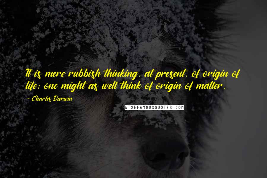 Charles Darwin Quotes: It is mere rubbish thinking, at present, of origin of life; one might as well think of origin of matter.