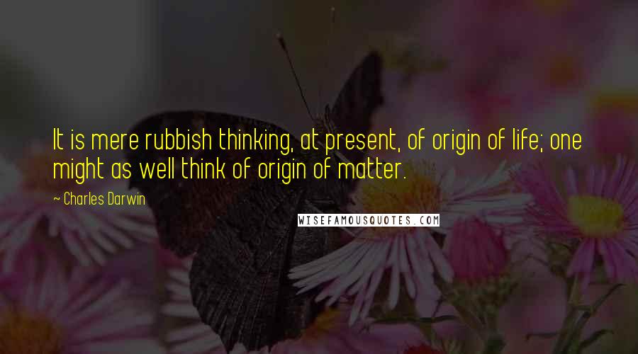 Charles Darwin Quotes: It is mere rubbish thinking, at present, of origin of life; one might as well think of origin of matter.