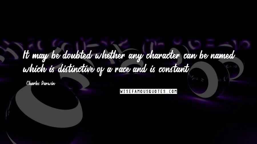 Charles Darwin Quotes: It may be doubted whether any character can be named which is distinctive of a race and is constant.