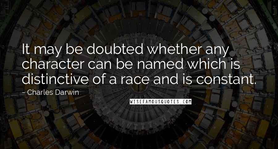 Charles Darwin Quotes: It may be doubted whether any character can be named which is distinctive of a race and is constant.