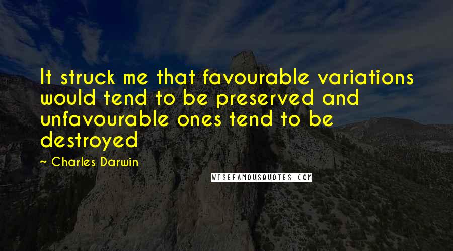 Charles Darwin Quotes: It struck me that favourable variations would tend to be preserved and unfavourable ones tend to be destroyed