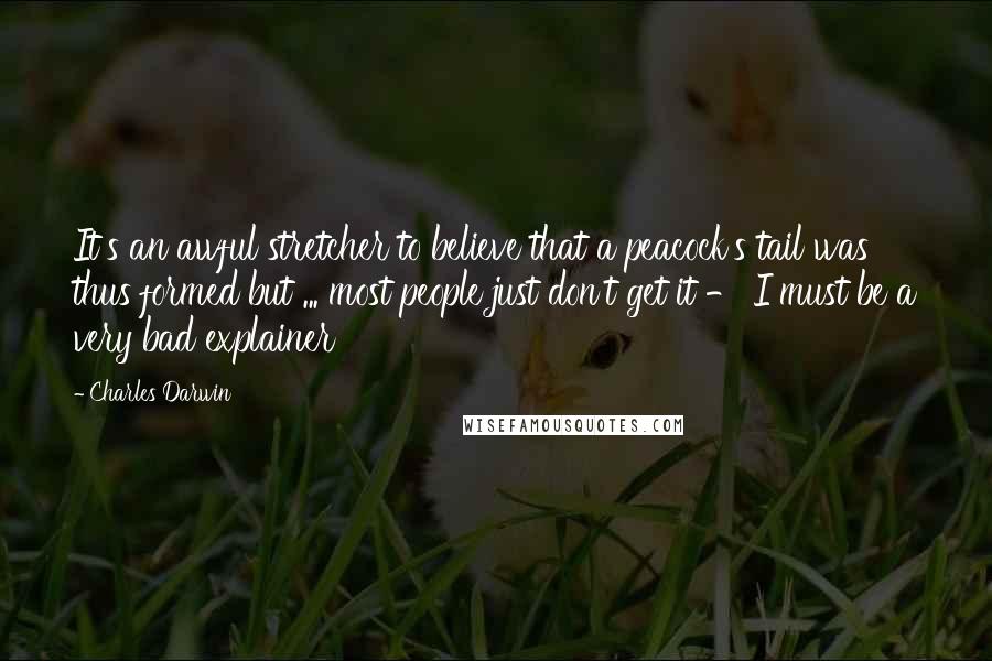 Charles Darwin Quotes: It's an awful stretcher to believe that a peacock's tail was thus formed but ... most people just don't get it - I must be a very bad explainer