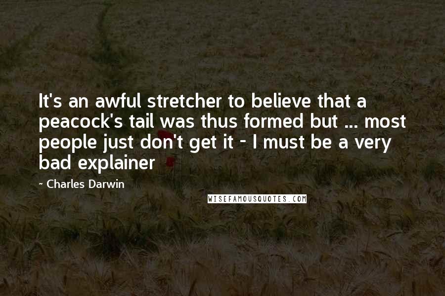 Charles Darwin Quotes: It's an awful stretcher to believe that a peacock's tail was thus formed but ... most people just don't get it - I must be a very bad explainer
