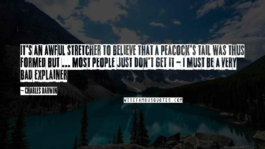 Charles Darwin Quotes: It's an awful stretcher to believe that a peacock's tail was thus formed but ... most people just don't get it - I must be a very bad explainer