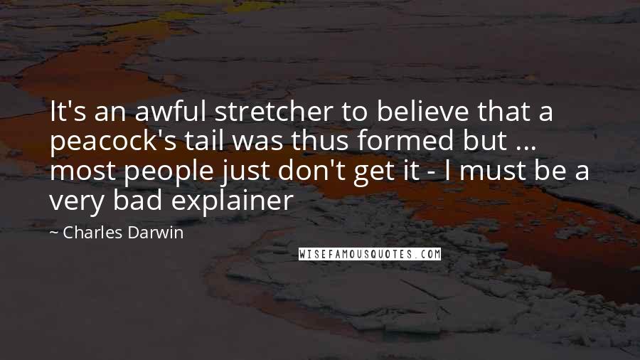 Charles Darwin Quotes: It's an awful stretcher to believe that a peacock's tail was thus formed but ... most people just don't get it - I must be a very bad explainer