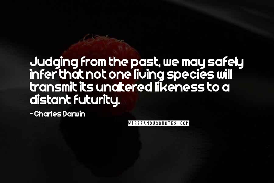 Charles Darwin Quotes: Judging from the past, we may safely infer that not one living species will transmit its unaltered likeness to a distant futurity.