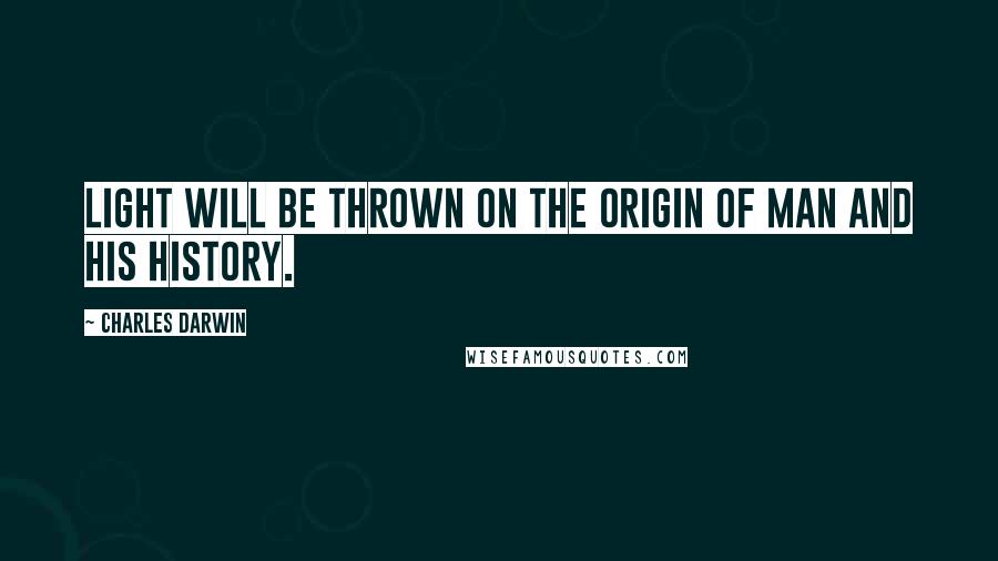 Charles Darwin Quotes: Light will be thrown on the origin of man and his history.