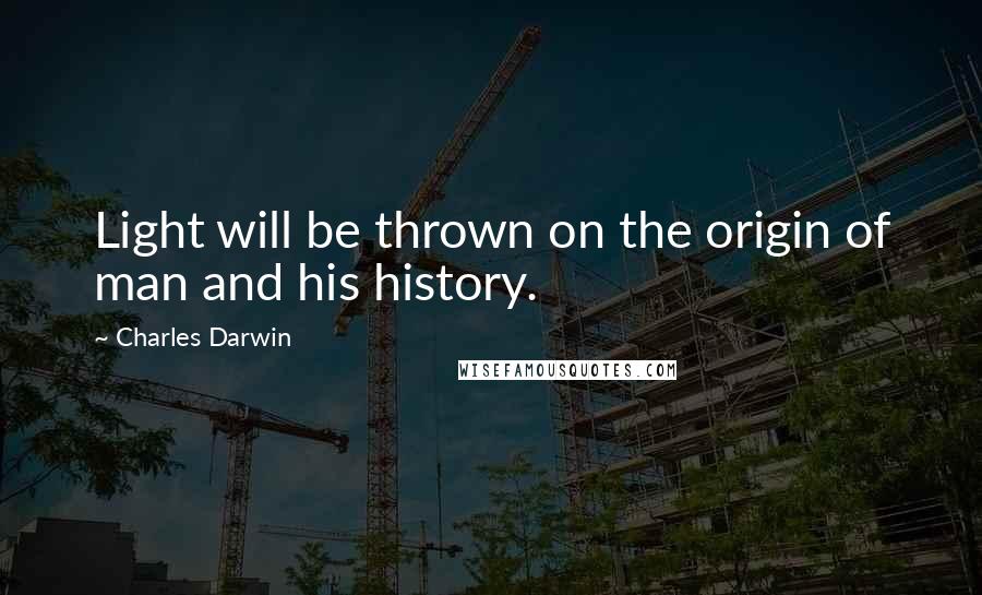 Charles Darwin Quotes: Light will be thrown on the origin of man and his history.