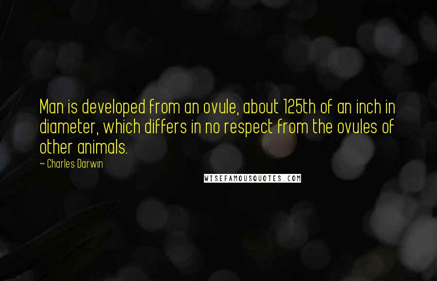 Charles Darwin Quotes: Man is developed from an ovule, about 125th of an inch in diameter, which differs in no respect from the ovules of other animals.