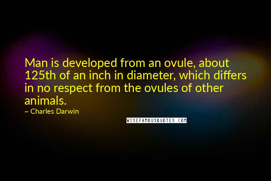Charles Darwin Quotes: Man is developed from an ovule, about 125th of an inch in diameter, which differs in no respect from the ovules of other animals.