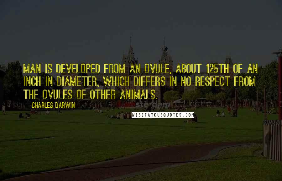 Charles Darwin Quotes: Man is developed from an ovule, about 125th of an inch in diameter, which differs in no respect from the ovules of other animals.