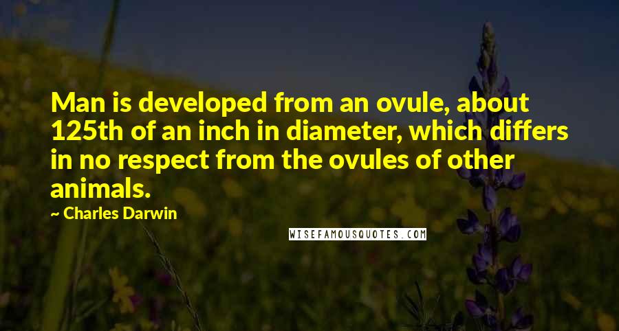 Charles Darwin Quotes: Man is developed from an ovule, about 125th of an inch in diameter, which differs in no respect from the ovules of other animals.