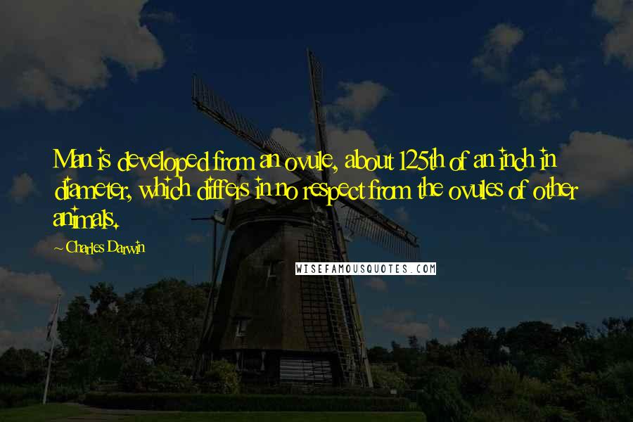 Charles Darwin Quotes: Man is developed from an ovule, about 125th of an inch in diameter, which differs in no respect from the ovules of other animals.