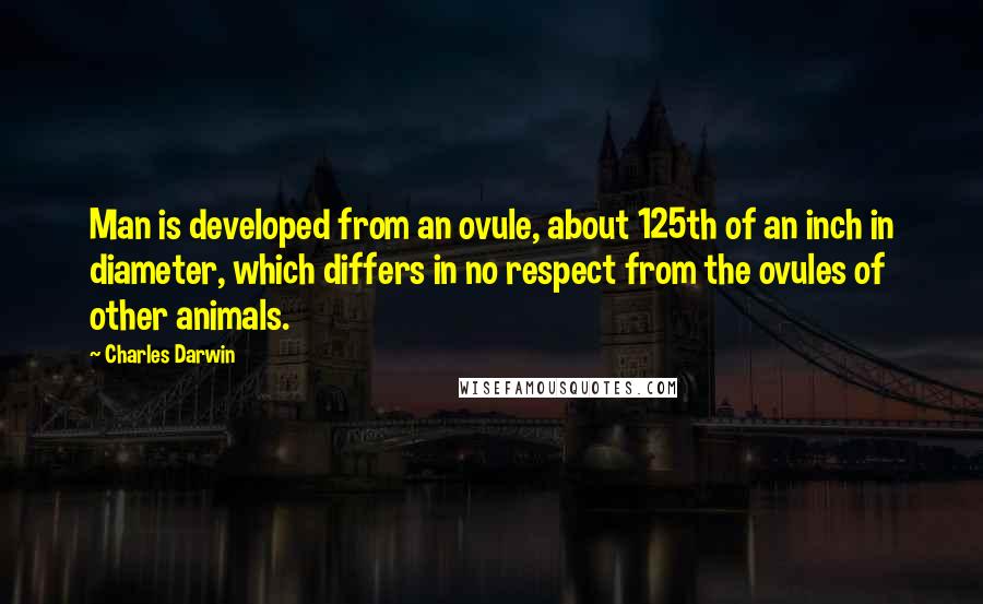 Charles Darwin Quotes: Man is developed from an ovule, about 125th of an inch in diameter, which differs in no respect from the ovules of other animals.