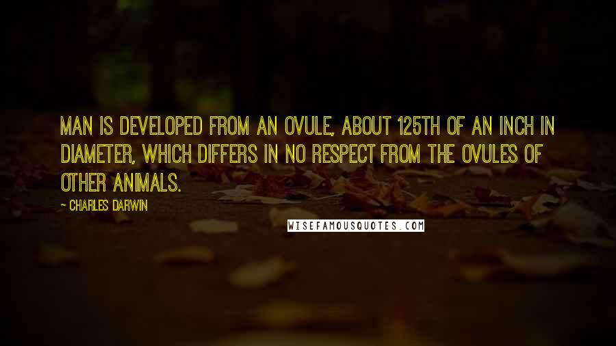 Charles Darwin Quotes: Man is developed from an ovule, about 125th of an inch in diameter, which differs in no respect from the ovules of other animals.