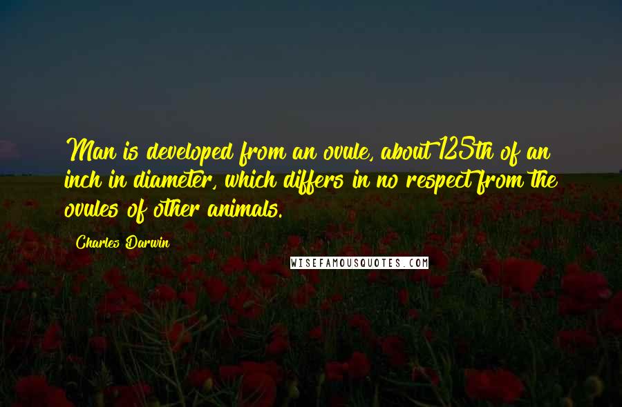 Charles Darwin Quotes: Man is developed from an ovule, about 125th of an inch in diameter, which differs in no respect from the ovules of other animals.