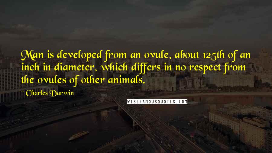 Charles Darwin Quotes: Man is developed from an ovule, about 125th of an inch in diameter, which differs in no respect from the ovules of other animals.