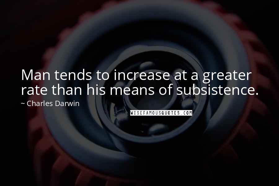 Charles Darwin Quotes: Man tends to increase at a greater rate than his means of subsistence.