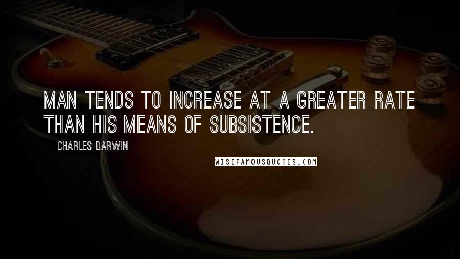 Charles Darwin Quotes: Man tends to increase at a greater rate than his means of subsistence.