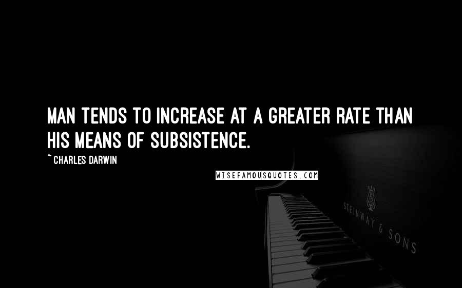 Charles Darwin Quotes: Man tends to increase at a greater rate than his means of subsistence.