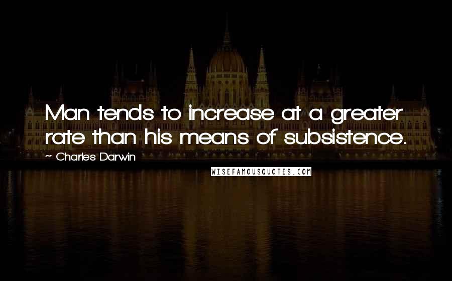 Charles Darwin Quotes: Man tends to increase at a greater rate than his means of subsistence.